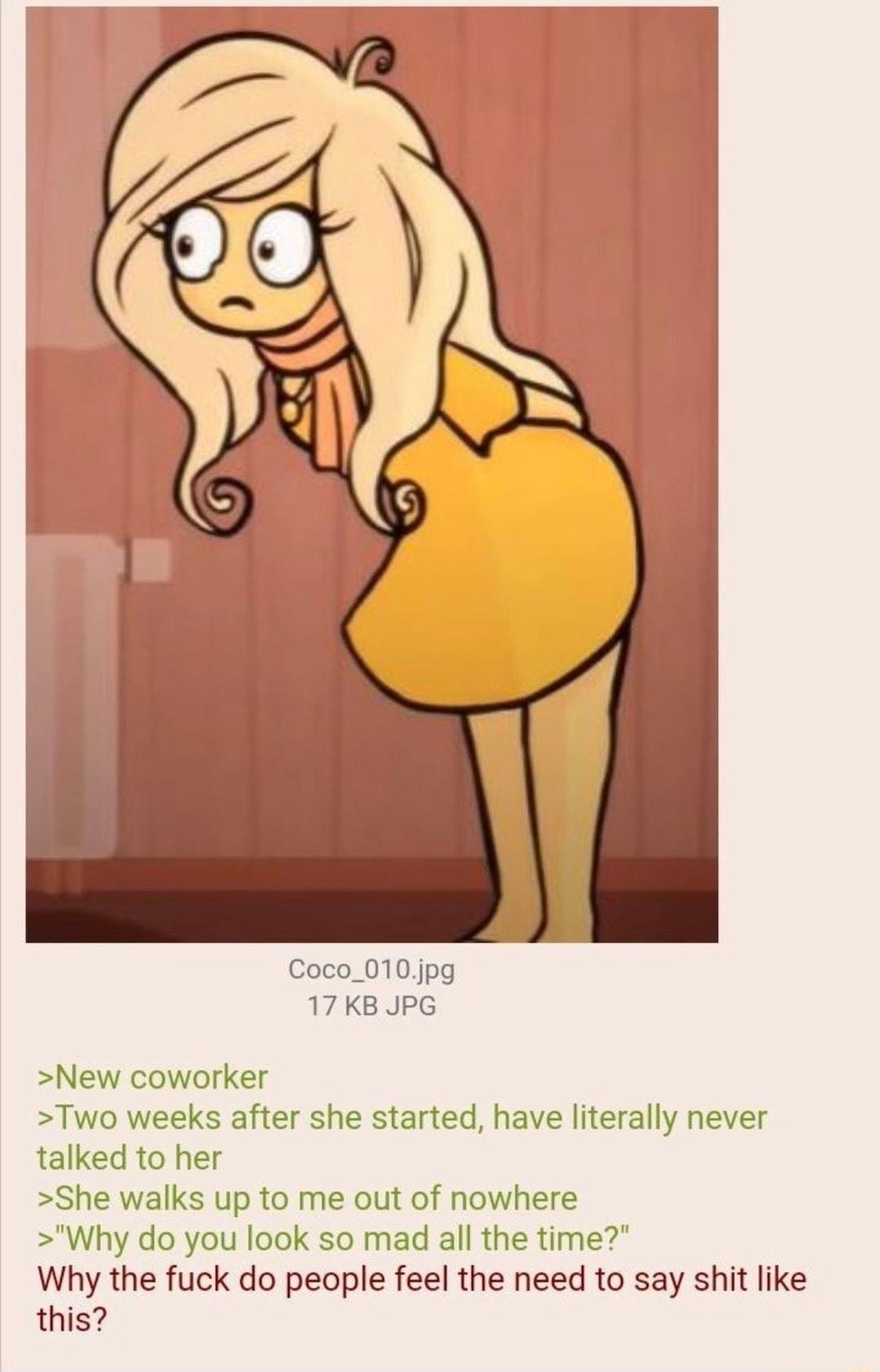 101722Mon083817 No70619482 Coco_010jpg 17KB JPG New coworker Two weeks after she started have literally never talked to her She walks up to me out of nowhere Why do you look so mad all the time Why the fuck do people feel the need to say shit like this