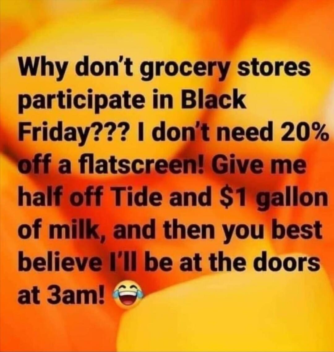 Why don’t grocery stores participate in Black Friday??? I don’t need 20% off a flatscreen! Give me half off Tide and $1 gallon of milk, and then you best believe I’ll be at the doors at 3am! 😂