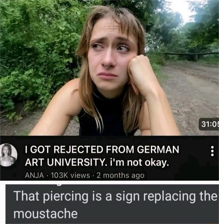 I GOT REJECTED FROM GERMAN ART UNIVERSITY. i'm not okay.
That piercing is a sign replacing the moustache
