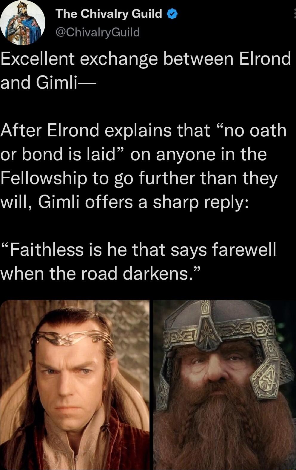 The Chivalry Guild ChivalryGuild Excellent exchange between Elrond and Gimli After Elrond explains that no oath or bond is laid on anyone in the Fellowship to go further than they will Gimli offers a sharp reply Faithless is he that says farewell when the road darkens