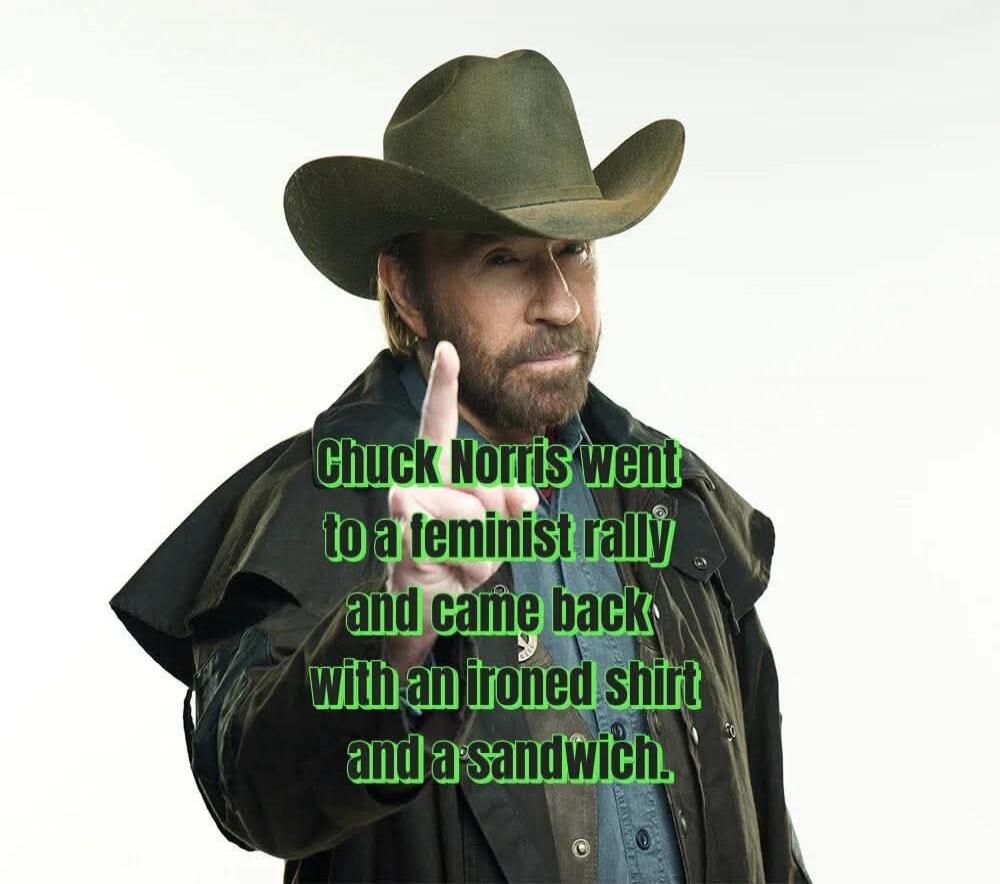 Chuck Norris went to a feminist rally and came back with an ironed shirt and a sandwich.