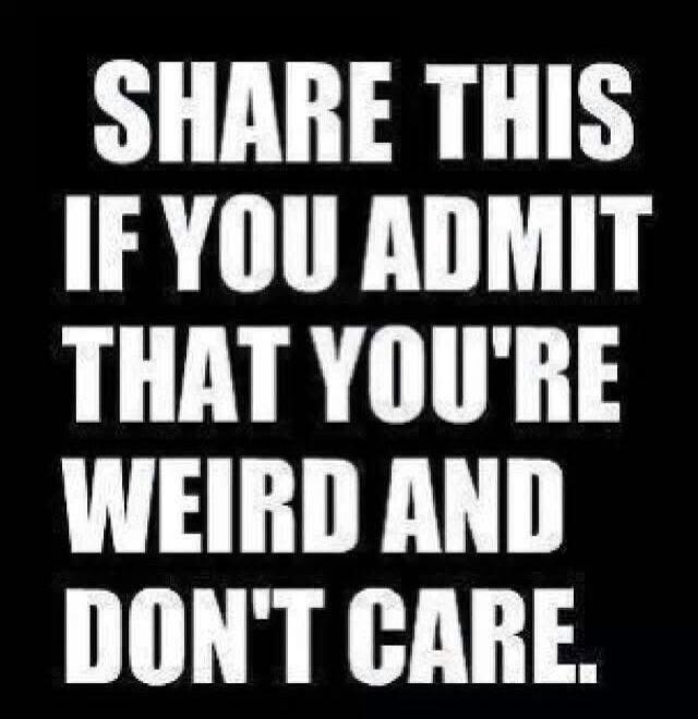 SHARE THIS IF YOU ADMIT THAT YOU'RE WEIRD AND DON'T CARE.
