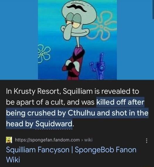 In Krusty Resort Squilliam is revealed to be apart of a cult and was killed off after being crushed by Cthulhu and shot in the head by Squidward B httpsspongefanfandomcom wiki Squilliam Fancyson SpongeBob Fanon Wiki