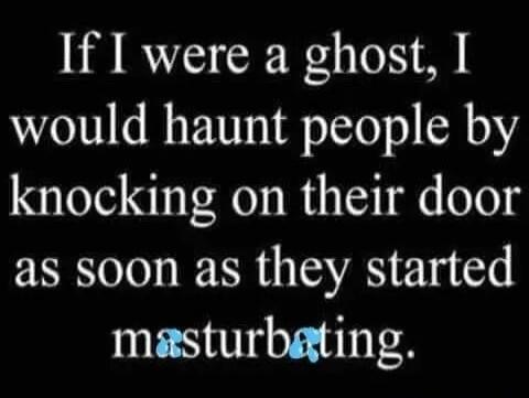 If I were a ghost, I would haunt people by knocking on their door as soon as they started masturbating.