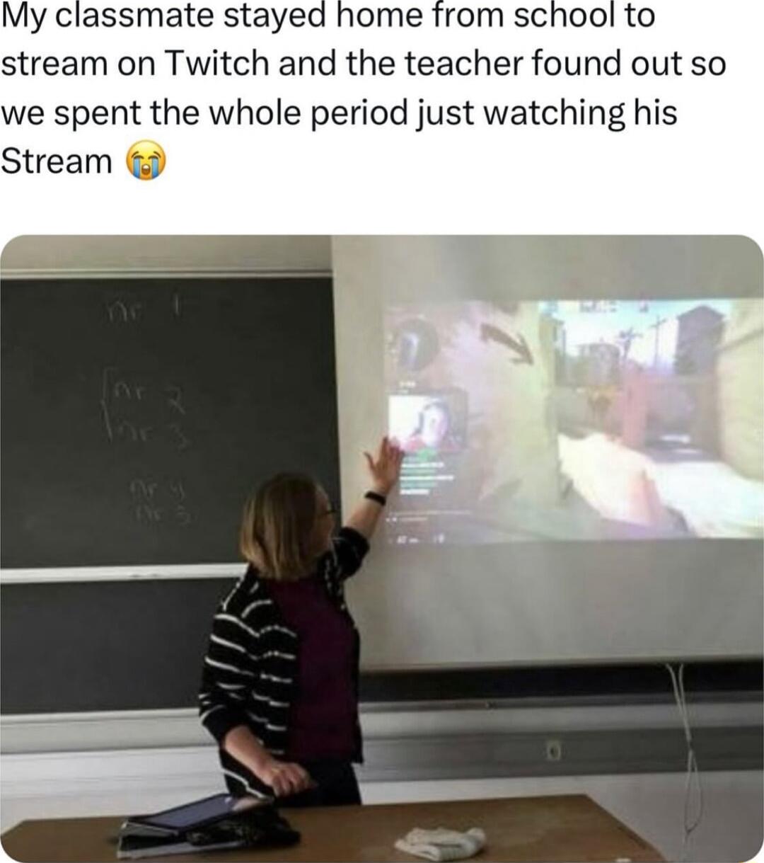 My classmate stayed home from school to stream on Twitch and the teacher found out so we spent the whole period just watching his Stream