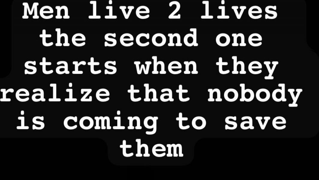 Men live 2 lives the second one starts when they realize that nobody is coming to save them