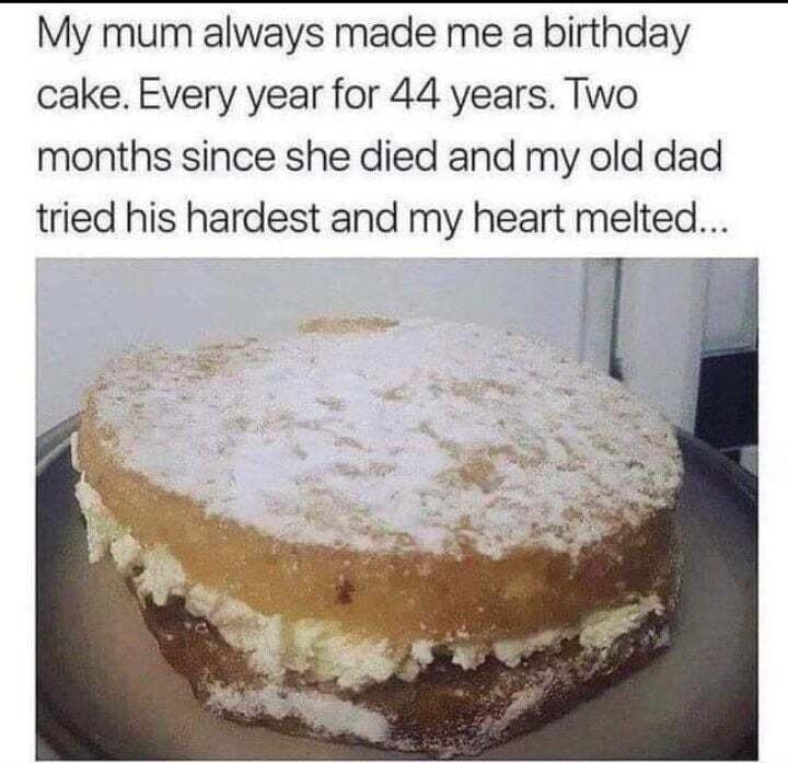 My mum always made me a birthday cake Every year for 44 years Two months since she died and my old dad tried his hardest and my heart melted