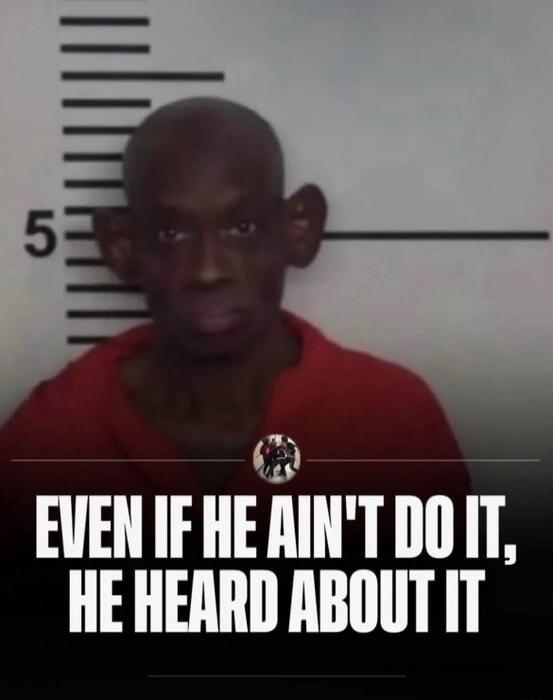 EVEN IF HE AIN'T DO IT, HE HEARD ABOUT IT