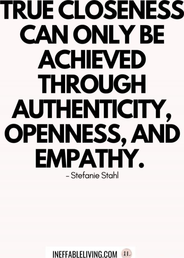 TRUE CLOSENESS CAN ONLY BE ACHIEVED THROUGH AUTHENTICITY, OPENNESS, AND EMPATHY. - Stefanie Stahl