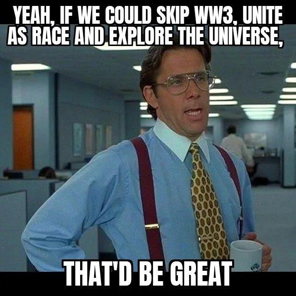 YERH IF WE COULD SKIP WWS3 UNITE ASRACE ANDEXBLORE THE UNIVERSE THATDBE GREAT