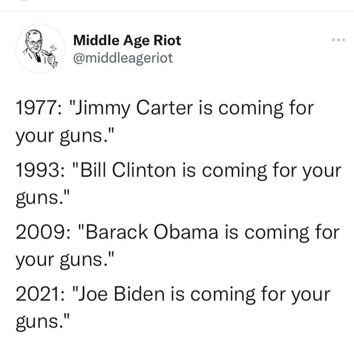 Middle Age Riot N middleageriot 1977 Jimmy Carter is coming for your guns 1993 Bill Clinton is coming for your guns 2009 Barack Obama is coming for your guns 2021 Joe Biden is coming for your guns