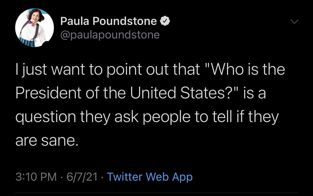 RETTERI e X paulapoundstone just want to point out that Who is the President of the United States is a guestion they ask people to tell if they are sane SO IR ST b I AT TR oY o