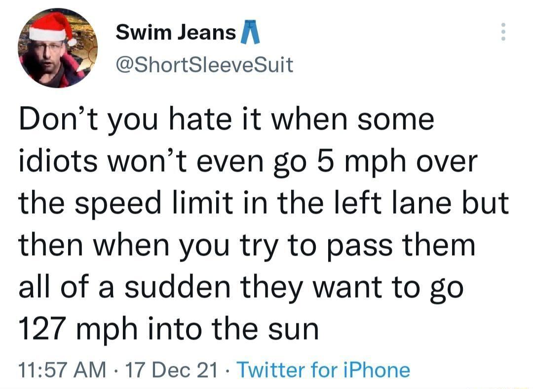 Swim Jeans A ShortSleeveSuit Dont you hate it when some idiots wont even go 5 mph over the speed limit in the left lane but then when you try to pass them all of a sudden they want to go 127 mph into the sun 1157 AM 17 Dec 21 Twitter for iPhone