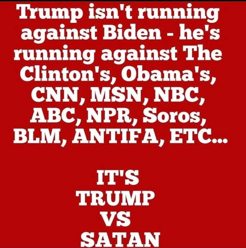 Trump isnt running against Biden hes running against The Clintons Obamas CNN MSN NBC ABC NPR Soros BLM ANTIFA ETC ITS TRUMP A SATAN