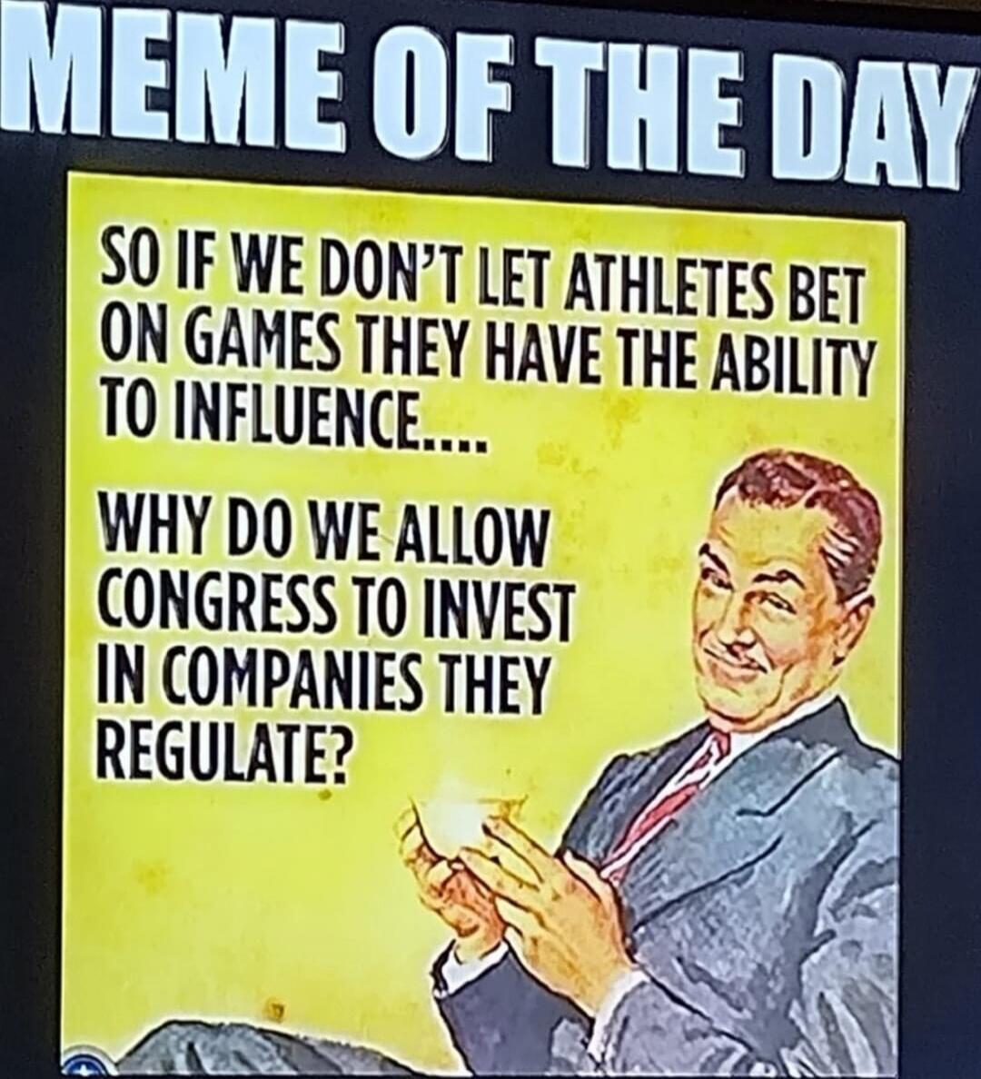 SO IF WE DON’T LET ATHLETES BET ON GAMES THEY HAVE THE ABILITY TO INFLUENCE.... WHY DO WE ALLOW CONGRESS TO INVEST IN COMPANIES THEY REGULATE?