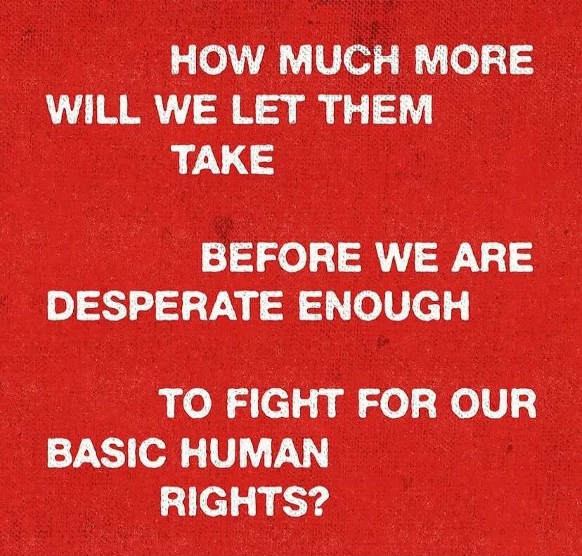 HOW MUCH MORE WILL WE LET THEM TAKE BEFORE WE ARE DESPERATE ENOUGH TO FIGHT FOR OUR BASIC HUMAN RIGHTS?