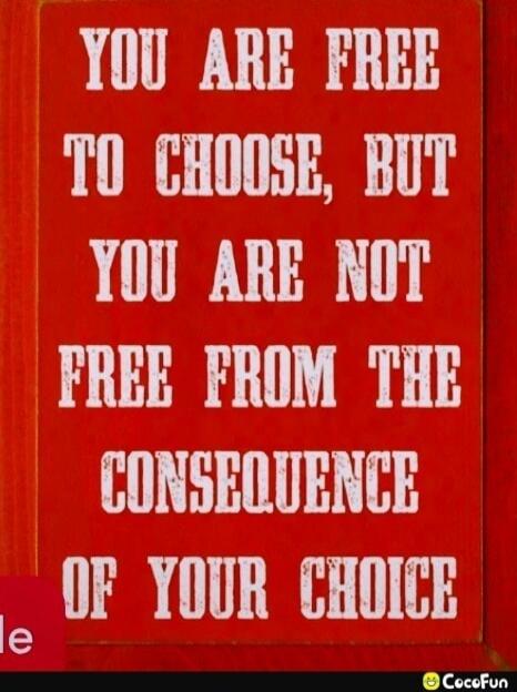YOU ARE FREE TO CHOOSE, BUT YOU ARE NOT FREE FROM THE CONSEQUENCE OF YOUR CHOICE