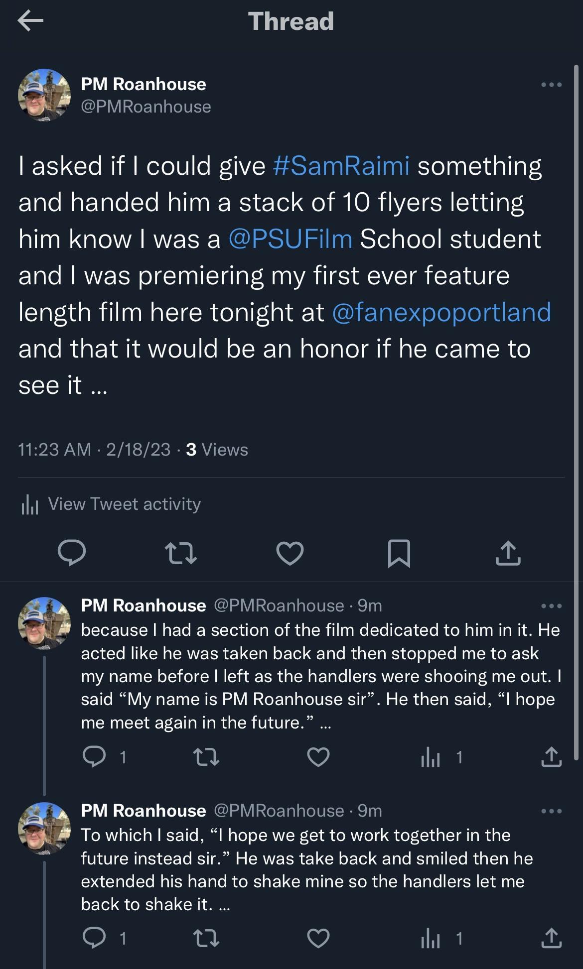 Thread PM Roanhouse 9PMRoanhouse asked if could give SamRaimi something and handed him a stack of 10 flyers letting him know was a PSUFilm School student and was premiering my first ever feature length film here tonight at fanexpoportland and that it would be an honor if he came to CELH 1123 AM 21823 3 Views 1l View Tweet activity 17 R PM Roanhouse PVRoanhouse 9m because had a section of the film 