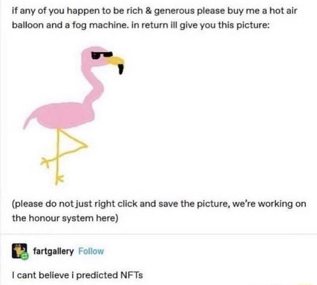 W WOy Te ifany of you happen to be rich generous please buy me a hot air balloon and a fog machine in return il give you this picture please do not just right click and save the picture were working on the honour system here fortgatery Fotion cant believe i predicted NFTs