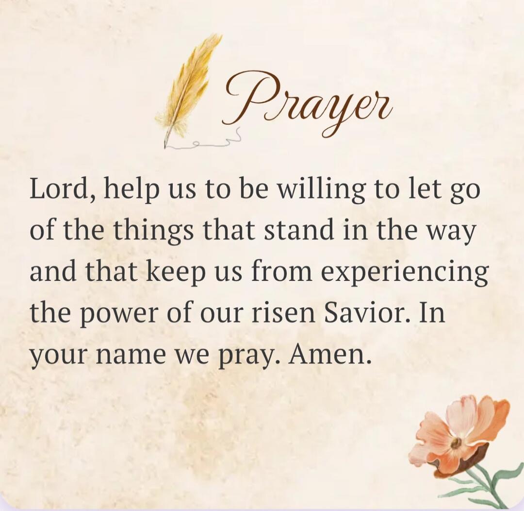 Prayer Lord, help us to be willing to let go of the things that stand in the way and that keep us from experiencing the power of our risen Savior. In your name we pray. Amen.