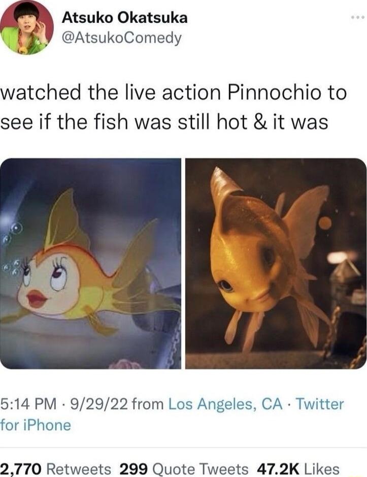 Atsuko Okatsuka AtsukoComedy watched the live action Pinnochio to see if the fish was still hot it was 514 PM 92922 from Los Angeles CA Twitter for iPhone 2770 Retweets 299 Quote Tweets 472K Likes