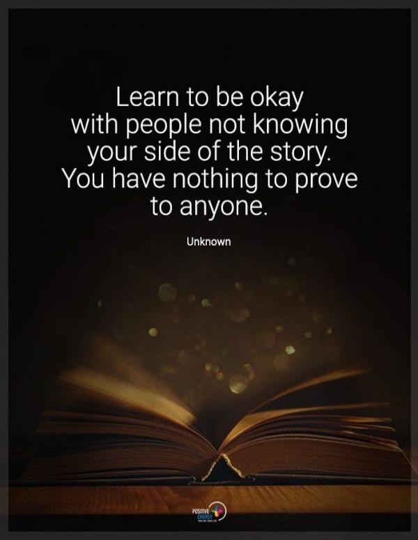 Learn to be okay with people not knowing your side of the story. You have nothing to prove to anyone. Unknown