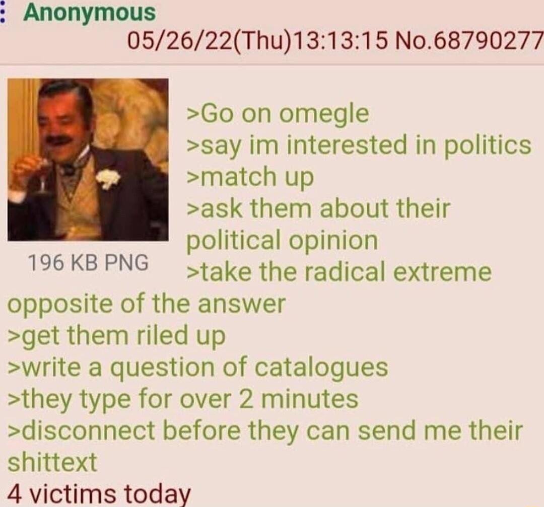 Anonymous 052622Thu131315 No68790277 Go on omegle say im interested in politics match up ask them about their political opinion take the radical extreme opposite of the answer get them riled up write a question of catalogues they type for over 2 minutes disconnect before they can send me their shittext 4 victims today 196 KB PNG