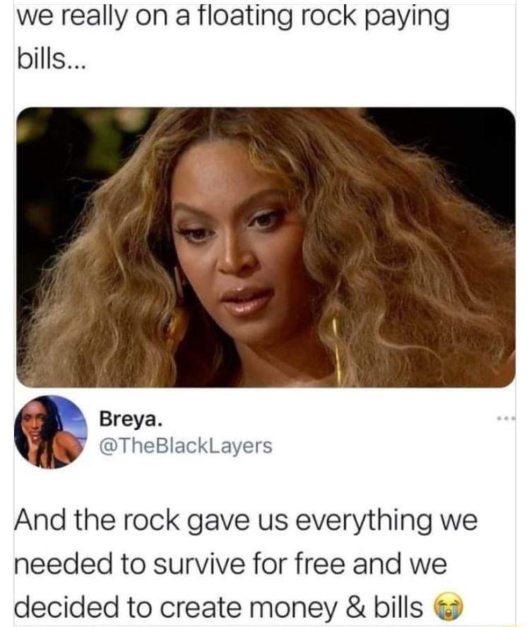 we really on a floating rock paying bills Breya TheBlackLayers And the rock gave us everything we needed to survive for free and we decided to create money bills