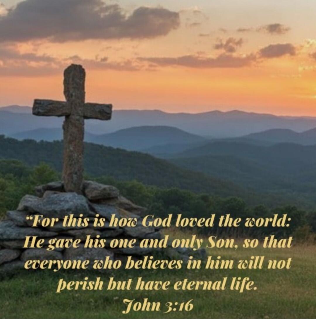 For this is how God loved the world: He gave his one and only Son, so that everyone who believes in him will not perish but have eternal life. John 3:16