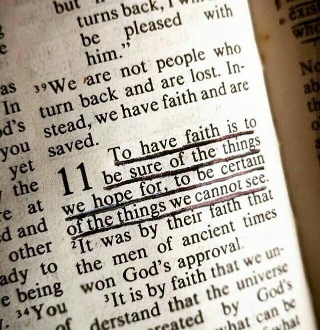 but turns back, I will be pleased with him. 39We are not people who turn back and are lost. Instead, we have faith and are saved. 11 To have faith is to be sure of the things we hope for, to be certain of the things we cannot see. 2It was by their faith that the men of ancient times won God's approval. 3It is by faith that the universe