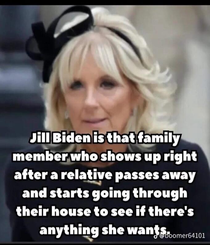 Jill Biden is that family member who shows up right after a relative passes away and starts going through their house to see if there's anything she wants. @boomer64101