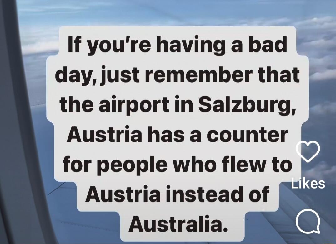 If youre having a bad day just remember that __ the airportin Salzburg Austria has a counter for people who flew to Austria instead of Australia