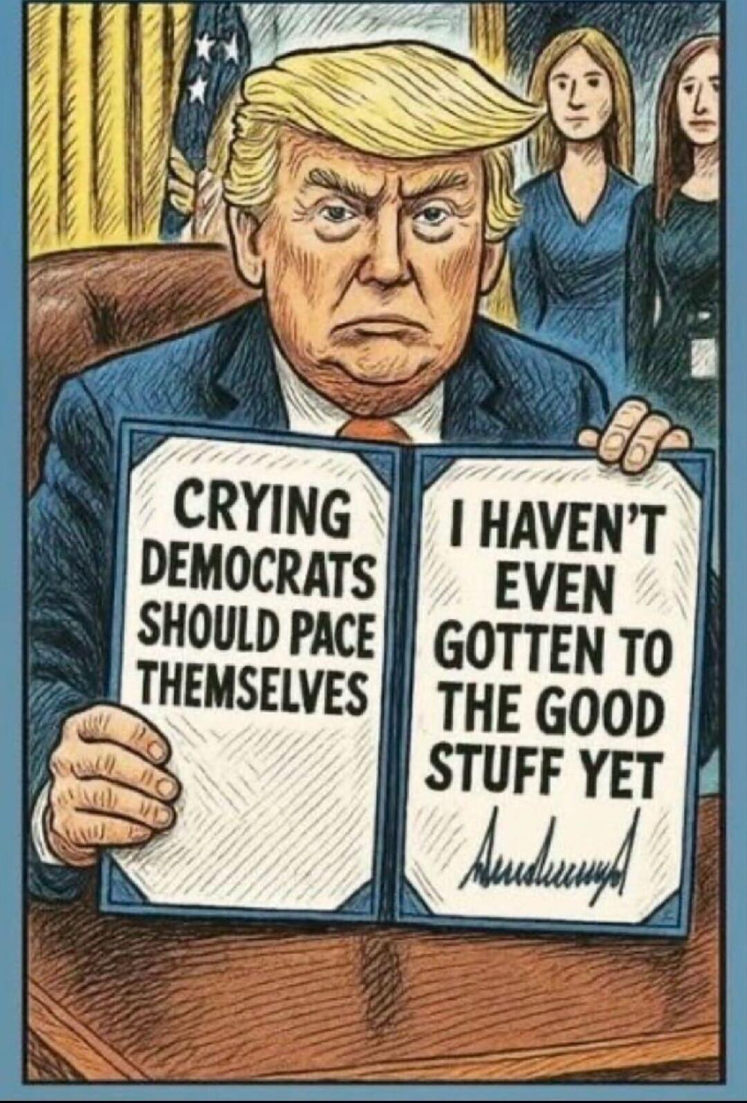 CRYING DEMOCRATS SHOULD PACE THEMSELVES. I HAVEN'T EVEN GOTTEN TO THE GOOD STUFF YET.