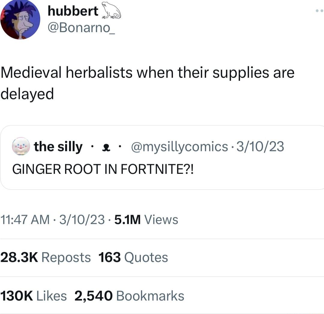 hubbert Bonarno Medieval herbalists when their supplies are delayed thesilly mysillycomics 31023 GINGER ROOT IN FORTNITE 1147 AM 31023 51M Views 283K Reposts 163 Quotes 130K Likes 2540 Bookmarks