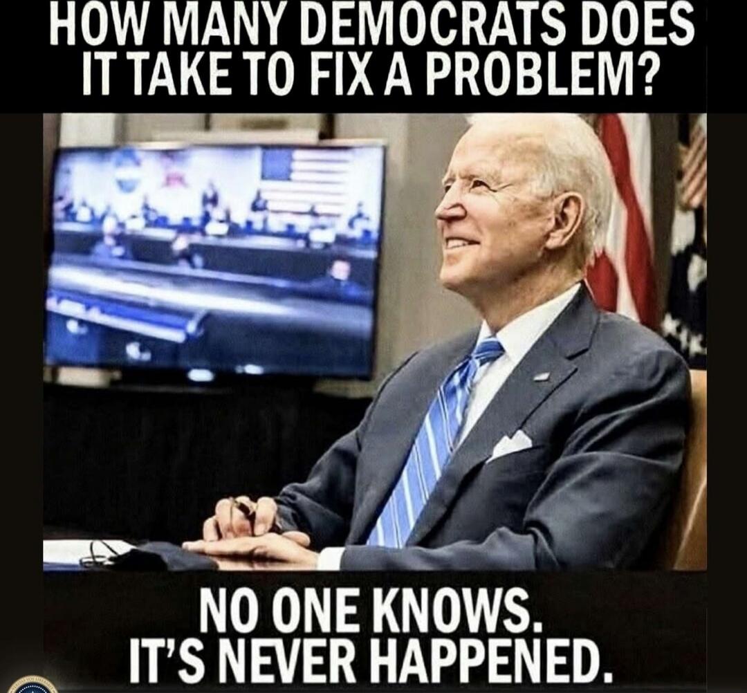 HOW MANY DEMOCRATS DOES IT TAKE TO FIX A PROBLEM? NO ONE KNOWS. IT'S NEVER HAPPENED.