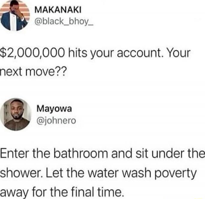 $2,000,000 hits your account. Your next move??

Mayowa @johnero: Enter the bathroom and sit under the shower. Let the water wash poverty away for the final time.