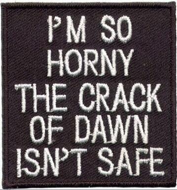 I'M SO HORNY THE CRACK OF DAWN ISN'T SAFE