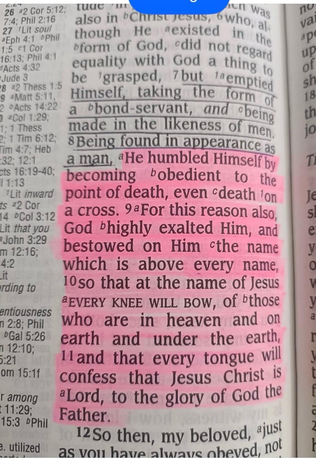 Being found in appearance as a man, He humbled Himself by becoming obedient to the point of death, even death on a cross. For this reason also, God highly exalted Him, and bestowed on Him the name which is above every name, so that at the name of Jesus EVERY KNEE WILL BOW, of those who are in heaven and on earth and under the earth, and that every 