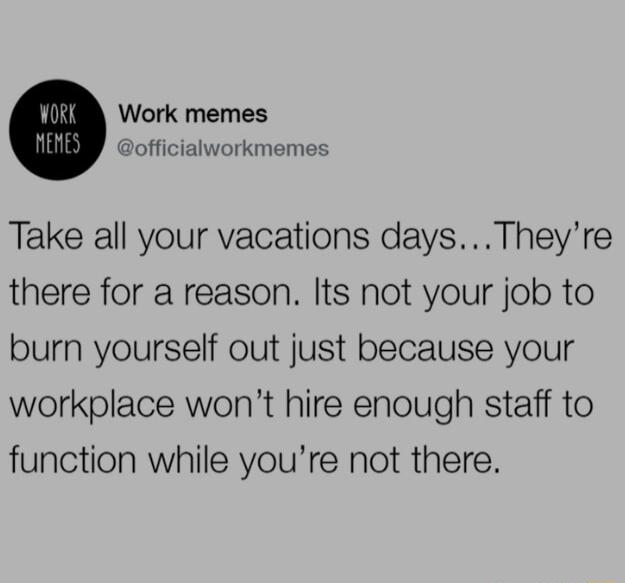 Work memes officialworkmemes Take all your vacations daysTheyre there for a reason Its not your job to burn yourself out just because your workplace wont hire enough staff to function while youre not there