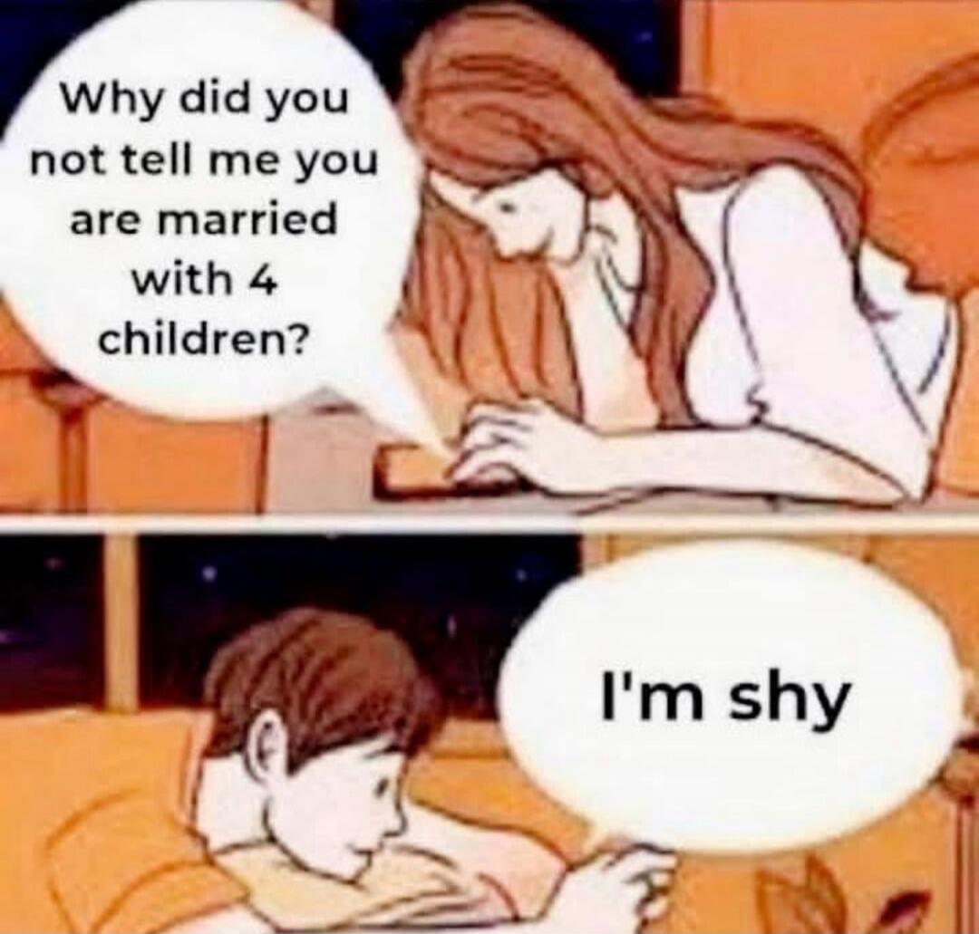 Why did you not tell me you are married with 4 children? I'm shy