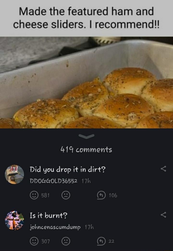 Made the featured ham and cheese sliders recommend 419 comments e Did you drop it in dirt DDPoGGOLD36sE52 17k OETIN ORI Is it burnt 5 johncenascumdump 17h Om