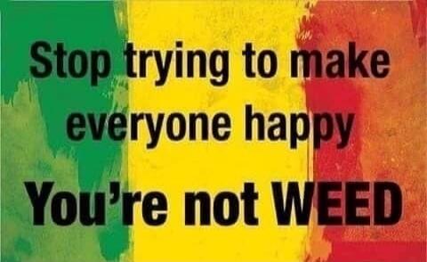 Stop trying to make everyone happy You're not WEED