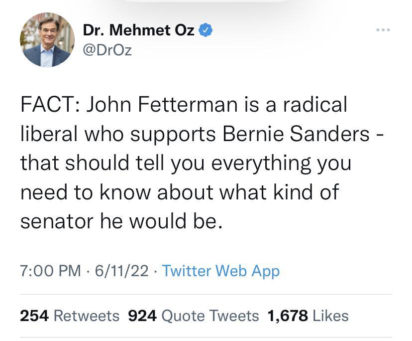 Dr Mehmet Oz DrOz FACT John Fetterman is a radical liberal who supports Bernie Sanders that should tell you everything you need to know about what kind of senator he would be 700 PM 61122 Twitter Web App 254 Retweets 924 Quote Tweets 1678 Likes