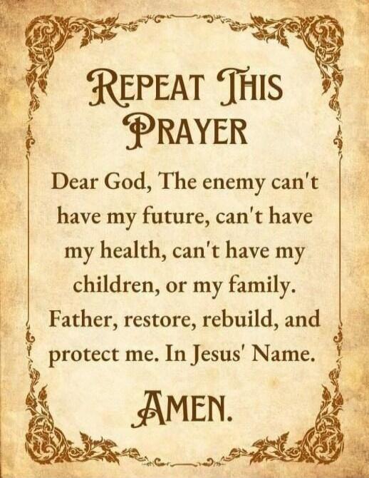 Repeat This Prayer

Dear God, The enemy can't have my future, can't have my health, can't have my children, or my family. Father, restore, rebuild, and protect me. In Jesus' Name. AMEN.