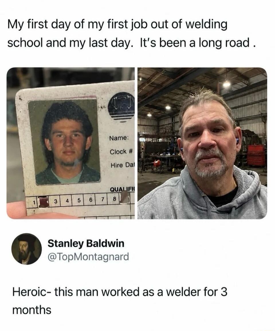My first day of my first job out of welding school and my last day. It's been a long road. Name: Clock # Hire Dat QUALIFI Stanley Baldwin @TopMontagnard Heroic- this man worked as a welder for 3 months