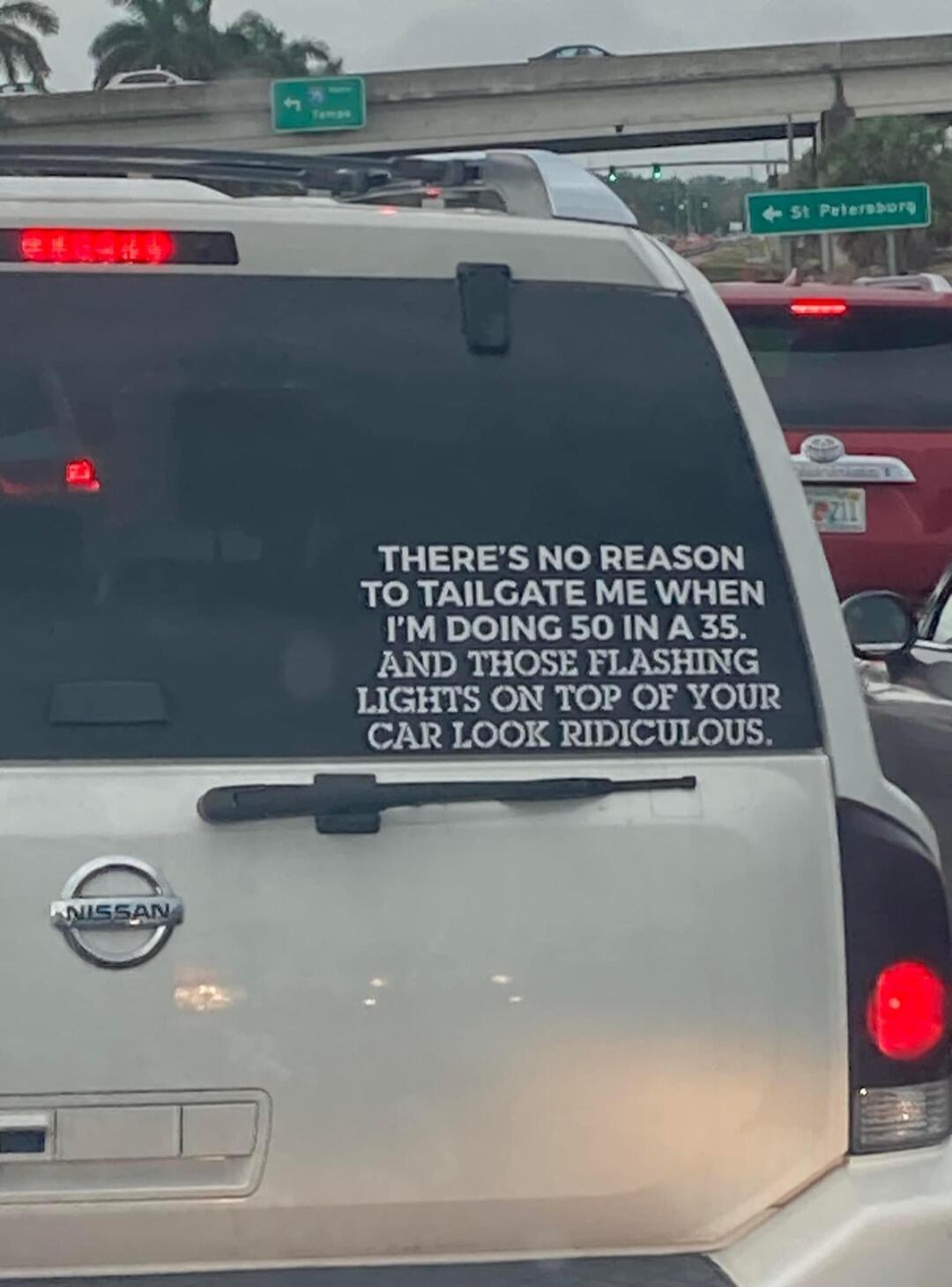 THERES NO REASON TO TAILGATE ME WHEN IM DOING 50 IN A 35 AND THOSE FLASHING LIGHTS ON TOP OF YOUR CAR LOOK RIDICULOUS