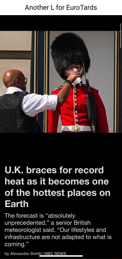 UK braces for record heat as it becomes one of the hottest places on Earth The forecast is absolutely unprecedented a senior British meteorologist said Our lifestyles and UES VG TR CR Tl ETe Elel e RR E 1 elnllaTo R by Alexander Smith NBC NEWS