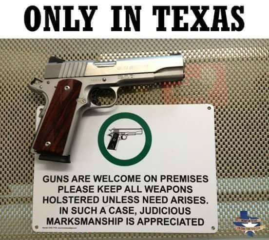 ONLY IN TEXHS GUNS ARE WELCOME ON PREMISES PLEASE KEEP ALL WEAPONS HOLSTERED UNLESS NEED ARISES IN SUCH A CASE JUDICIOUS MARKSMANSHIP IS APPRECIATED