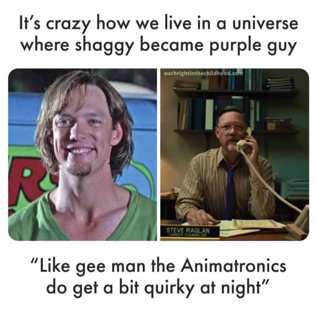 Its crazy how we live in a universe where shaggy became purple guy Like gee man the Animatronics do get a bit quirky at night