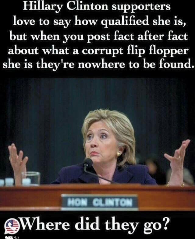 Hillary Clinton supporters love to say how qualified she is, but when you post fact after fact about what a corrupt flip flopper she is they’re nowhere to be found.
Where did they go?